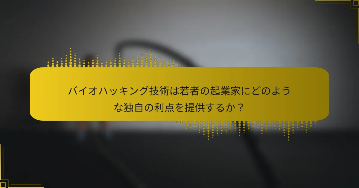 バイオハッキング技術は若者の起業家にどのような独自の利点を提供するか？