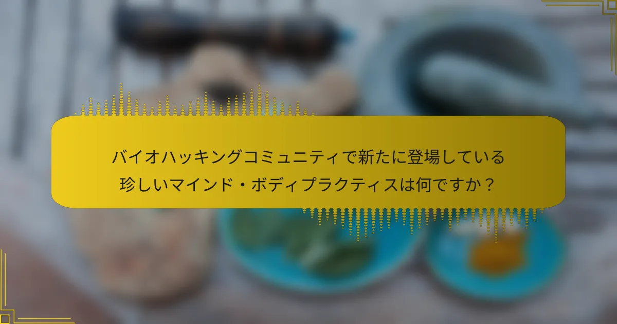 バイオハッキングコミュニティで新たに登場している珍しいマインド・ボディプラクティスは何ですか？