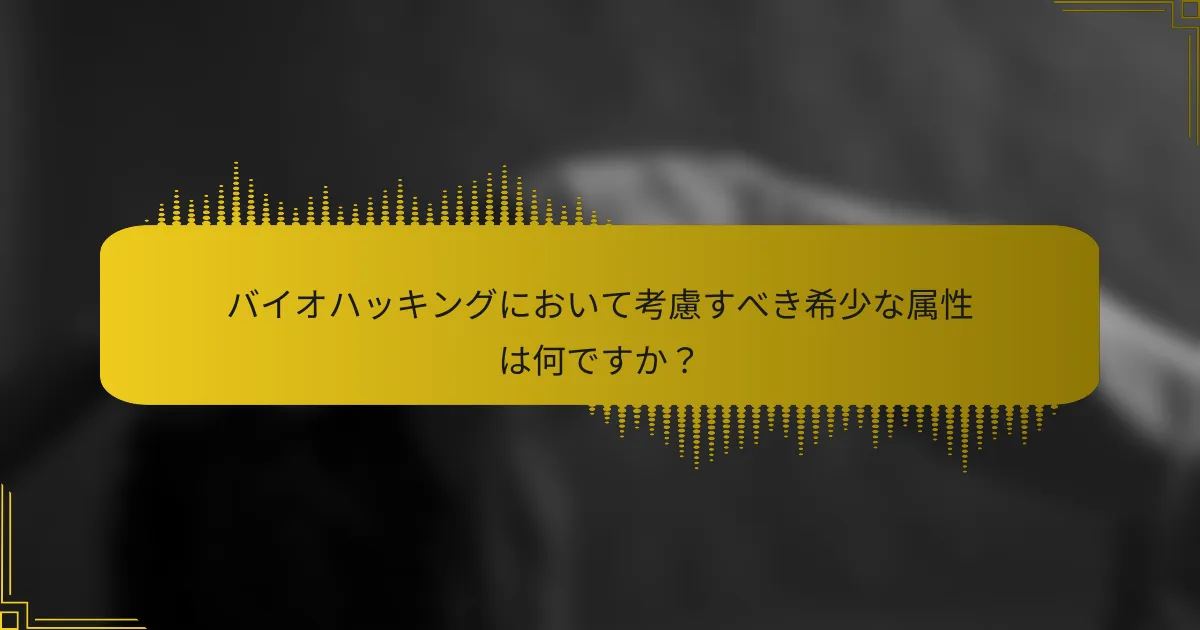 バイオハッキングにおいて考慮すべき希少な属性は何ですか？