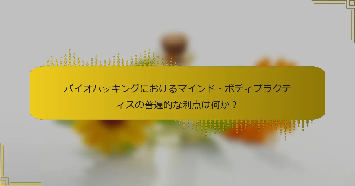 バイオハッキングにおけるマインド・ボディプラクティスの普遍的な利点は何か？