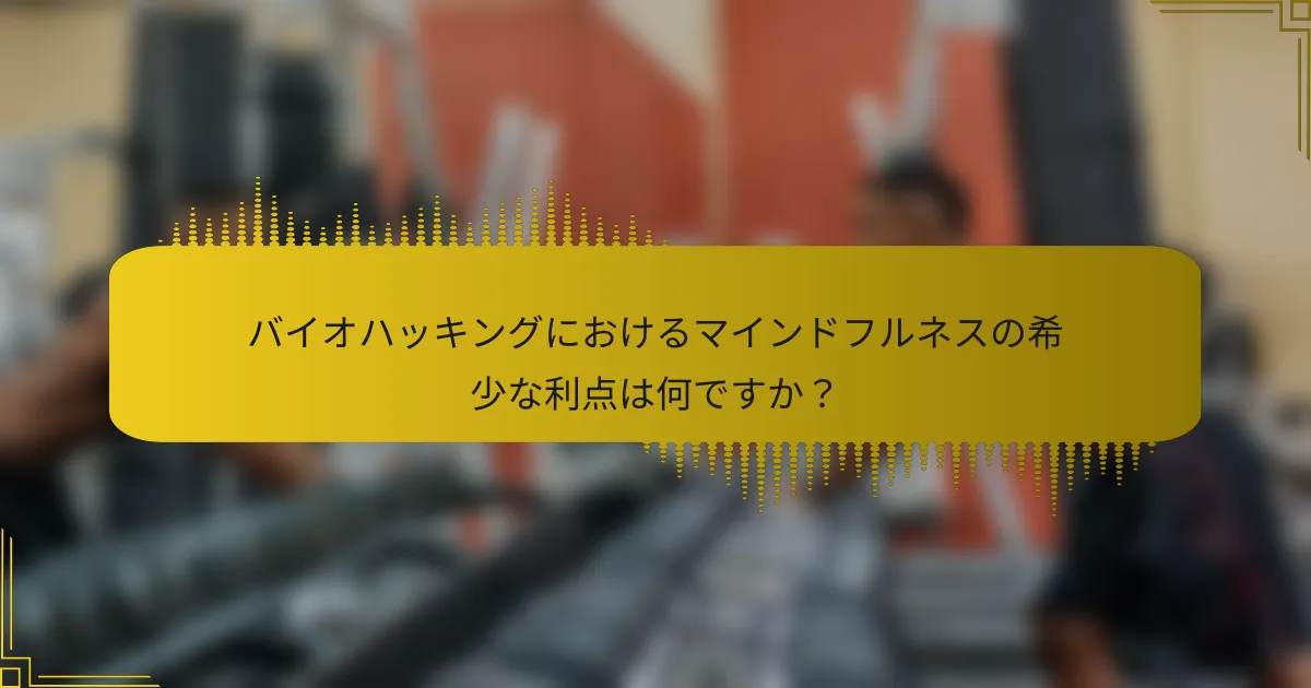 バイオハッキングにおけるマインドフルネスの希少な利点は何ですか？