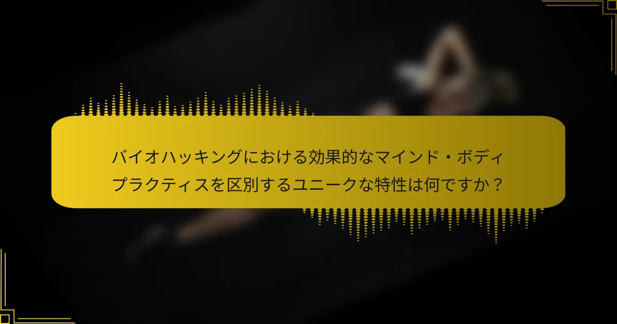 バイオハッキングにおける効果的なマインド・ボディプラクティスを区別するユニークな特性は何ですか？