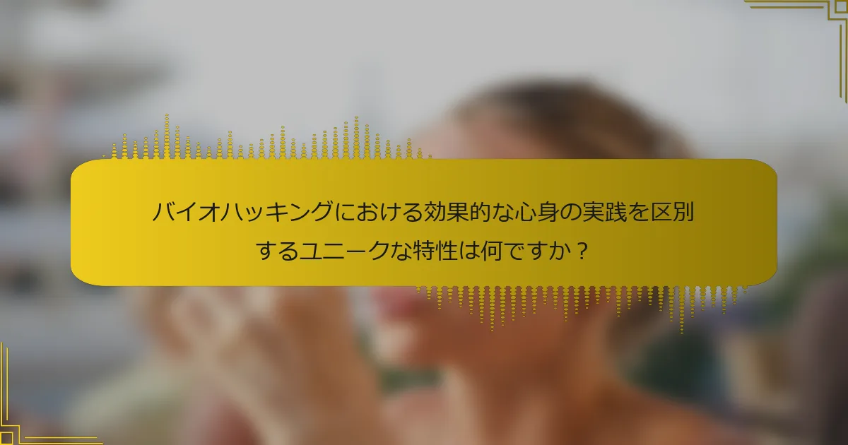 バイオハッキングにおける効果的な心身の実践を区別するユニークな特性は何ですか？