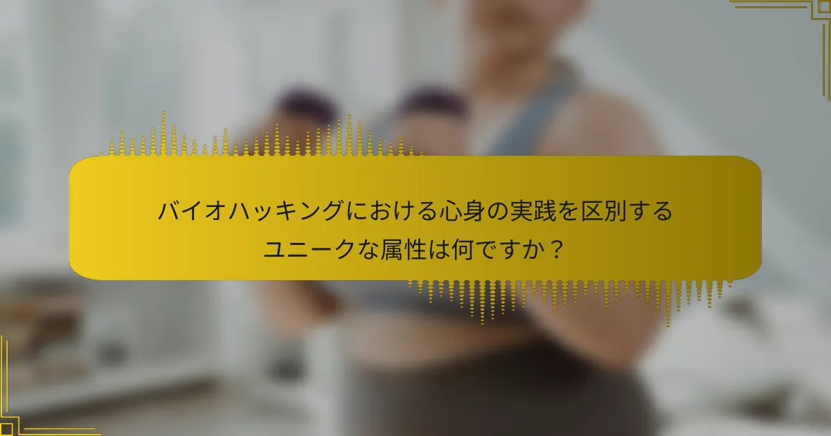 バイオハッキングにおける心身の実践を区別するユニークな属性は何ですか？