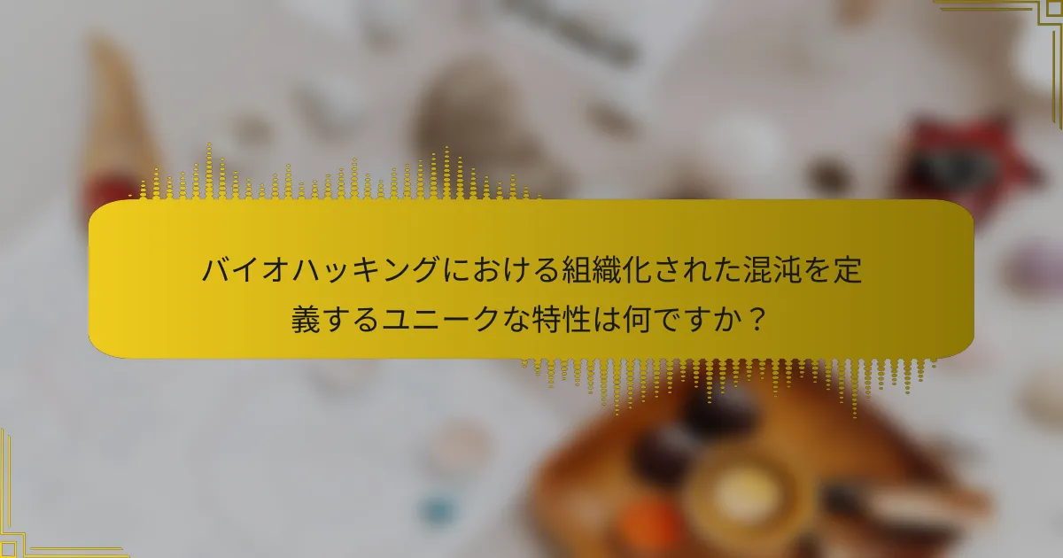 バイオハッキングにおける組織化された混沌を定義するユニークな特性は何ですか？