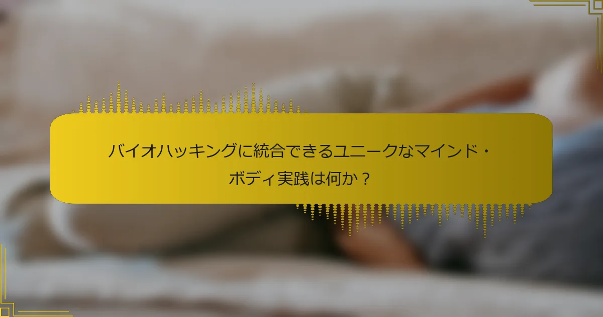 バイオハッキングに統合できるユニークなマインド・ボディ実践は何か？