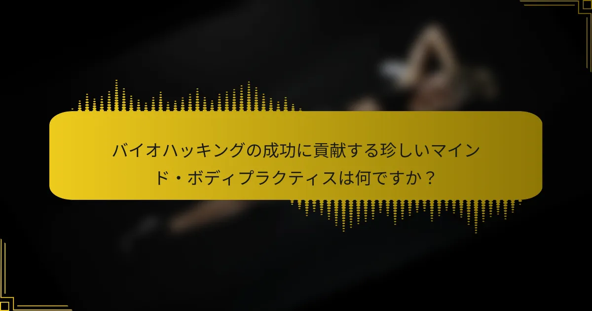 バイオハッキングの成功に貢献する珍しいマインド・ボディプラクティスは何ですか？