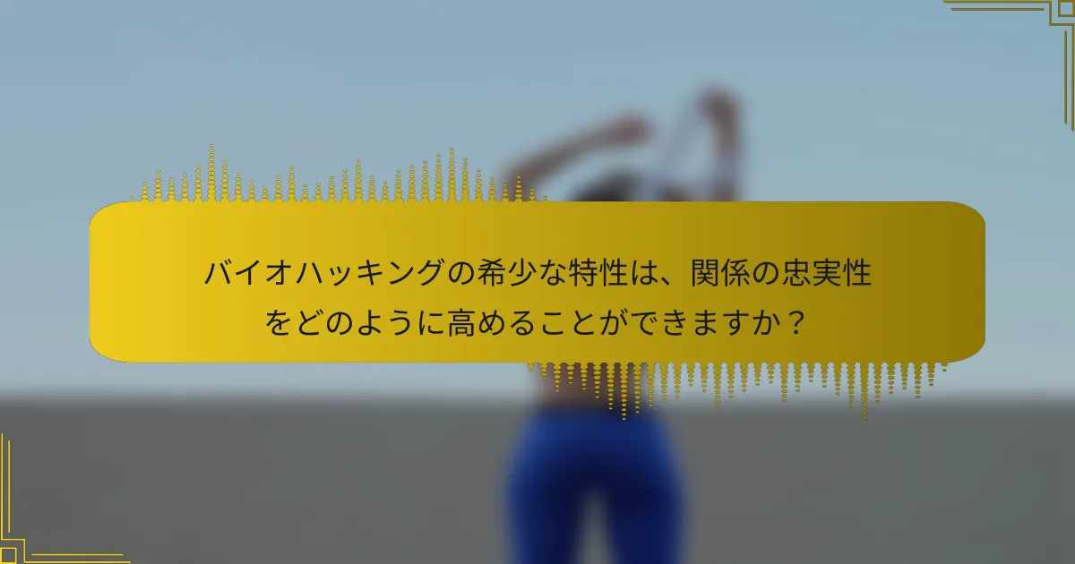 バイオハッキングの希少な特性は、関係の忠実性をどのように高めることができますか？