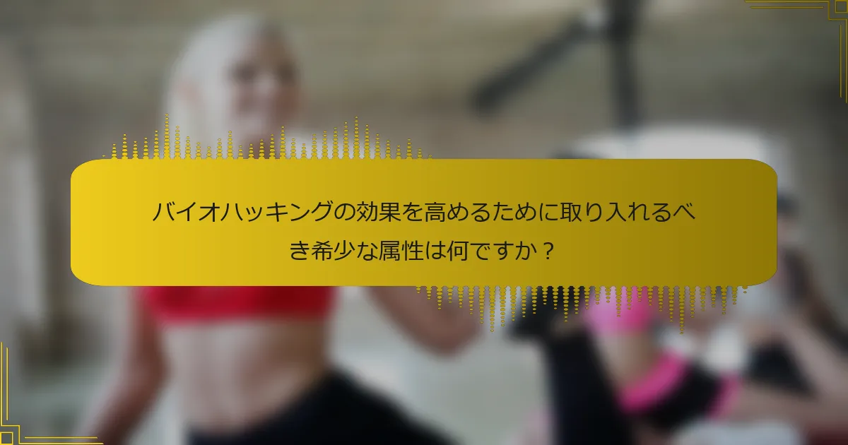 バイオハッキングの効果を高めるために取り入れるべき希少な属性は何ですか？