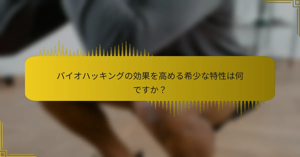 バイオハッキングの効果を高める希少な特性は何ですか？