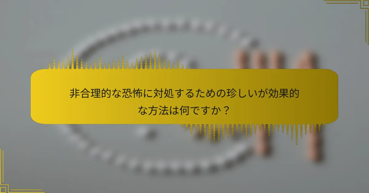 非合理的な恐怖に対処するための珍しいが効果的な方法は何ですか？
