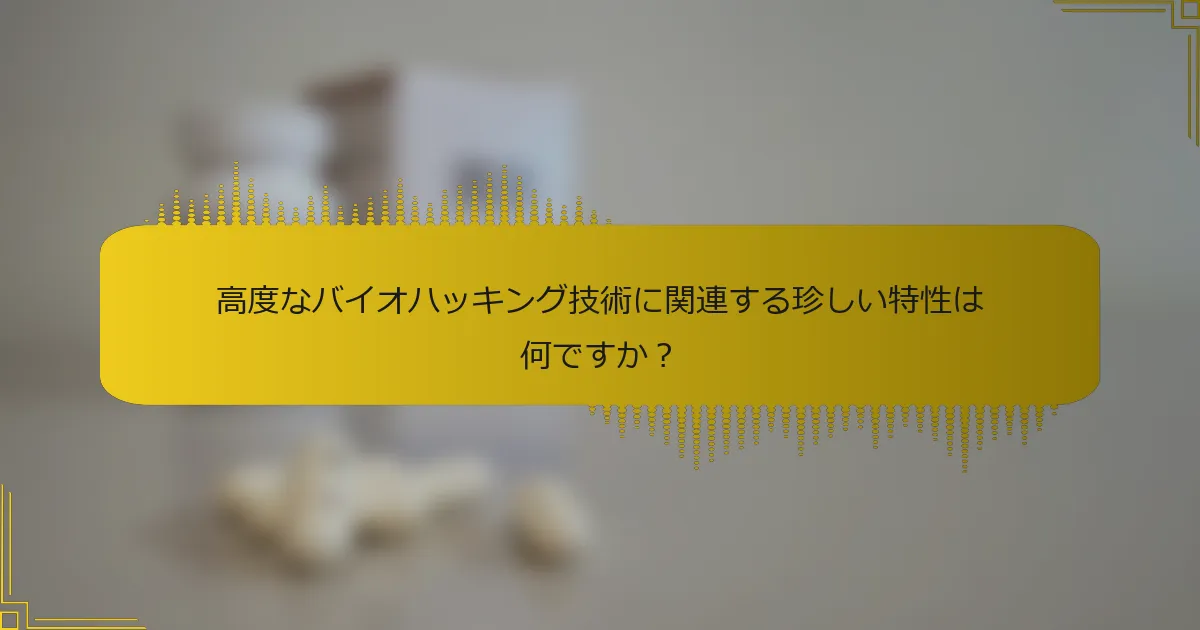 高度なバイオハッキング技術に関連する珍しい特性は何ですか？