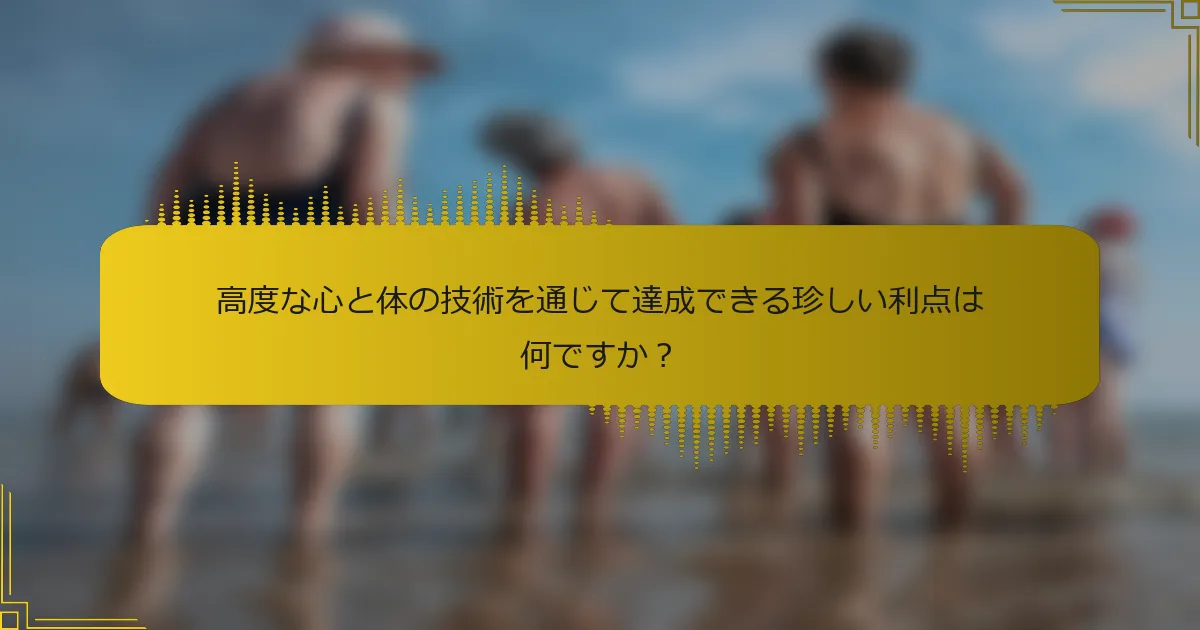 高度な心と体の技術を通じて達成できる珍しい利点は何ですか？