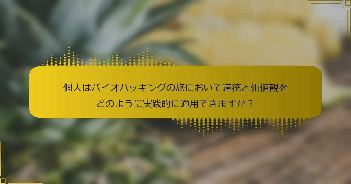 個人はバイオハッキングの旅において道徳と価値観をどのように実践的に適用できますか？