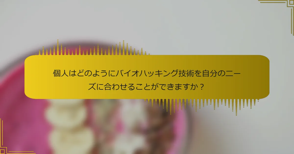 個人はどのようにバイオハッキング技術を自分のニーズに合わせることができますか？