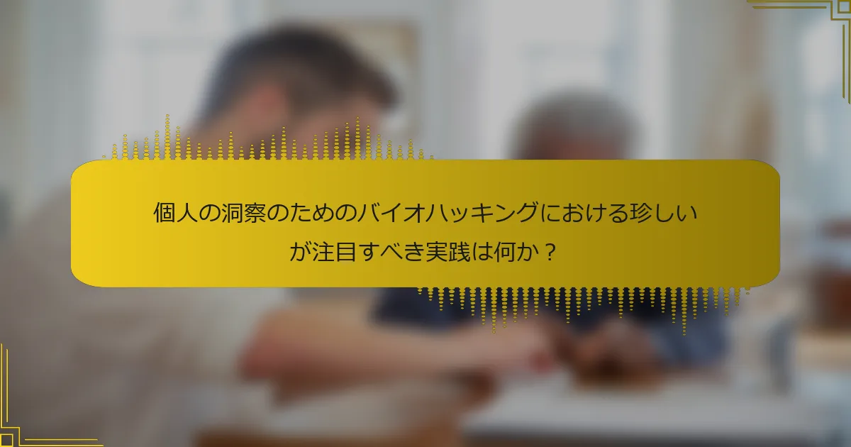 個人の洞察のためのバイオハッキングにおける珍しいが注目すべき実践は何か？