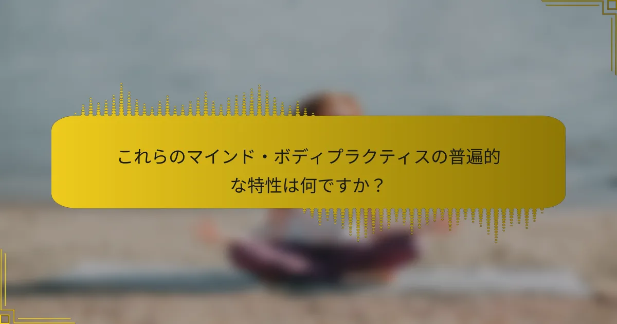 これらのマインド・ボディプラクティスの普遍的な特性は何ですか？