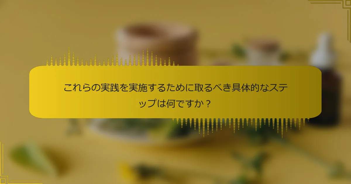 これらの実践を実施するために取るべき具体的なステップは何ですか？