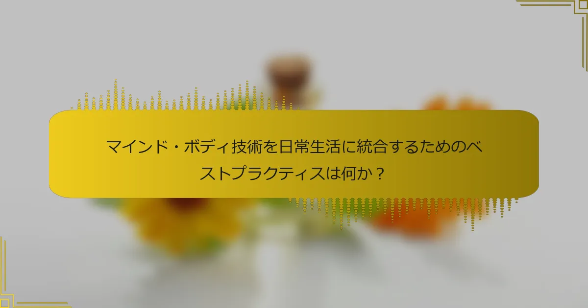 マインド・ボディ技術を日常生活に統合するためのベストプラクティスは何か？