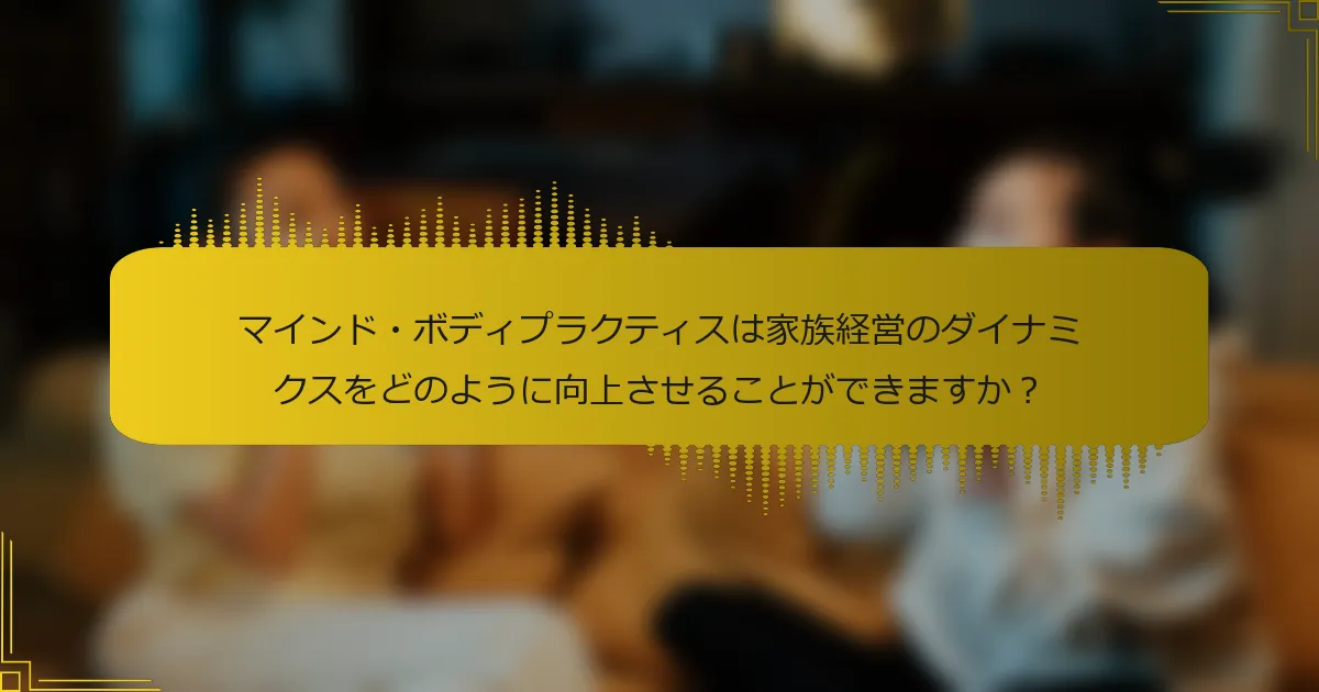マインド・ボディプラクティスは家族経営のダイナミクスをどのように向上させることができますか？