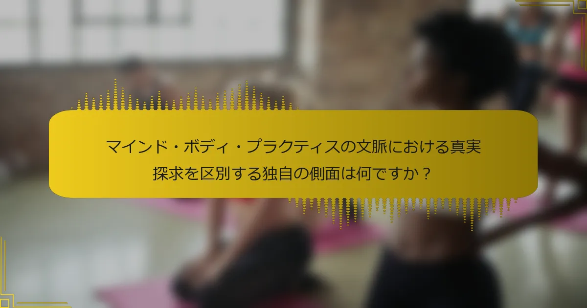 マインド・ボディ・プラクティスの文脈における真実探求を区別する独自の側面は何ですか？