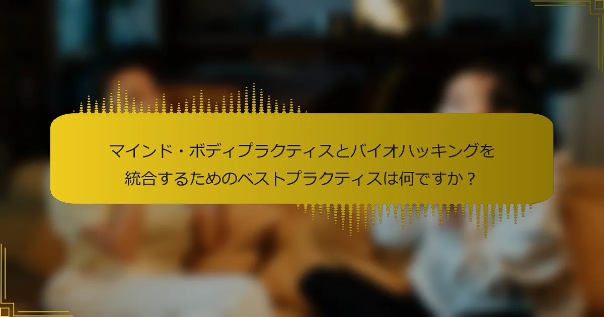 マインド・ボディプラクティスとバイオハッキングを統合するためのベストプラクティスは何ですか？