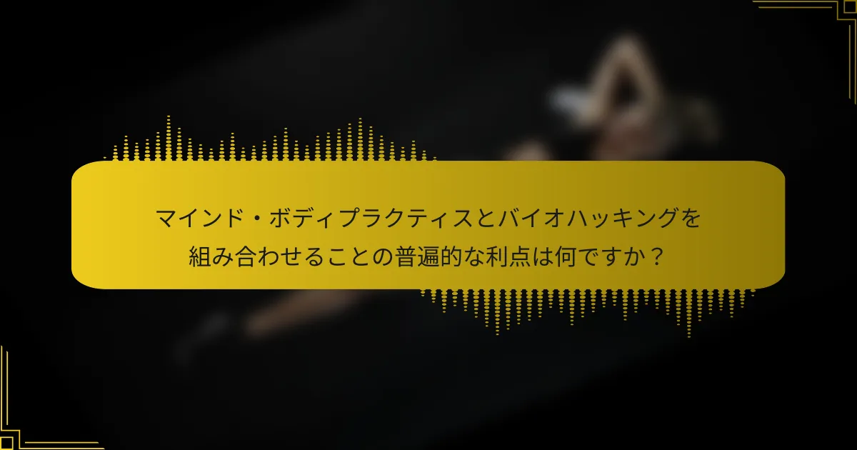 マインド・ボディプラクティスとバイオハッキングを組み合わせることの普遍的な利点は何ですか？