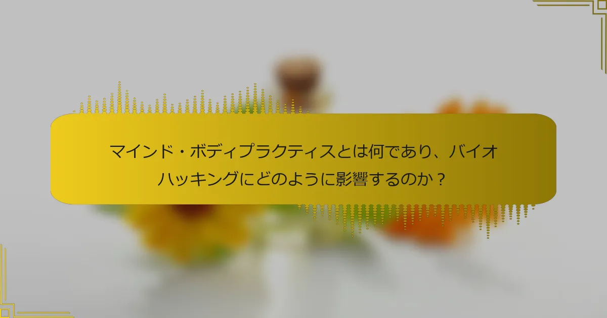 マインド・ボディプラクティスとは何であり、バイオハッキングにどのように影響するのか？