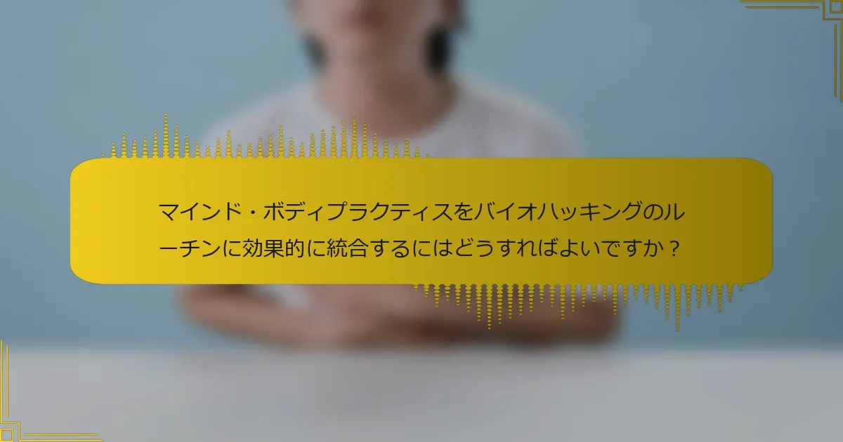 マインド・ボディプラクティスをバイオハッキングのルーチンに効果的に統合するにはどうすればよいですか？