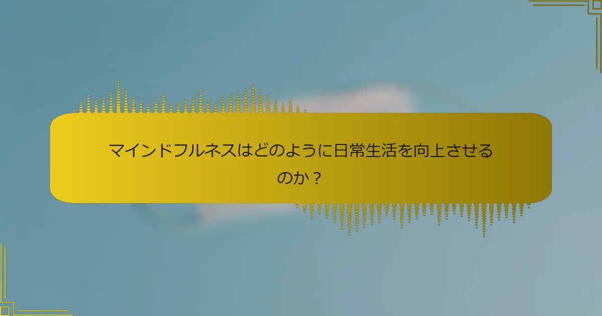 マインドフルネスはどのように日常生活を向上させるのか？
