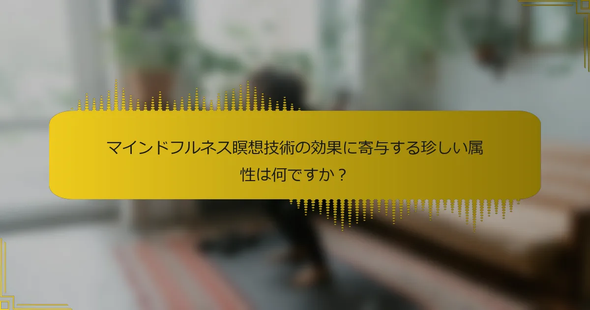 マインドフルネス瞑想技術の効果に寄与する珍しい属性は何ですか？