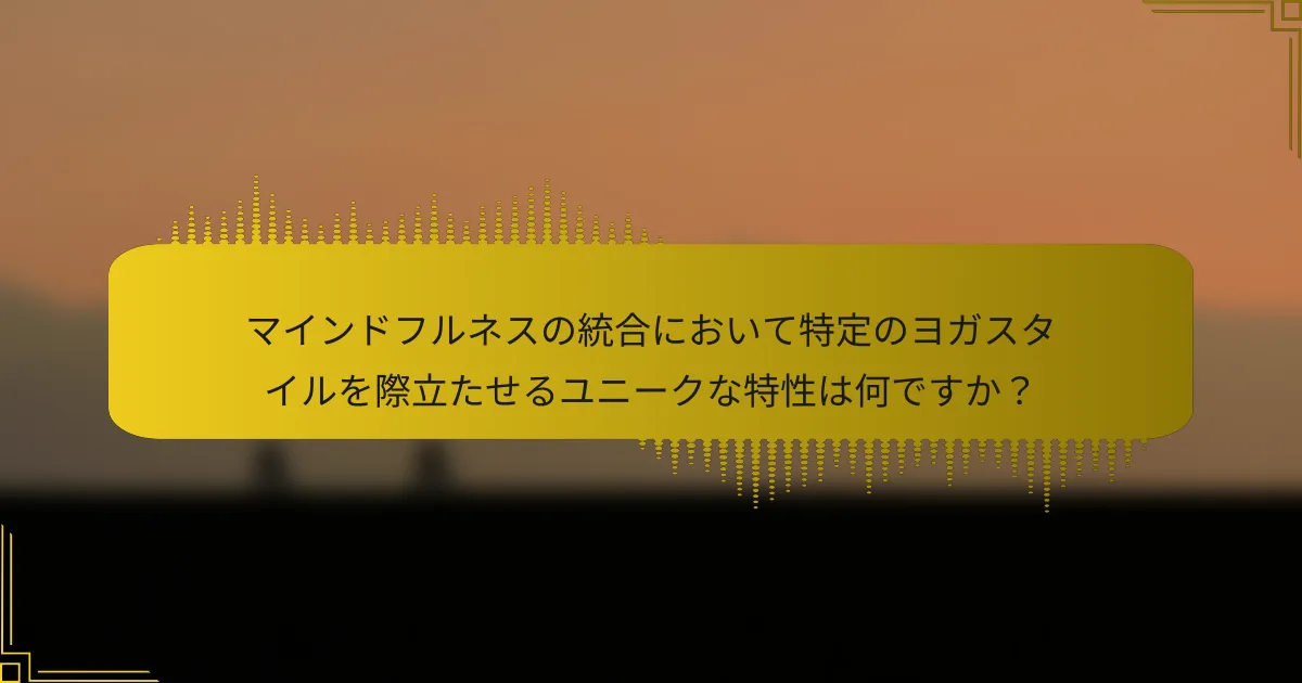 マインドフルネスの統合において特定のヨガスタイルを際立たせるユニークな特性は何ですか？