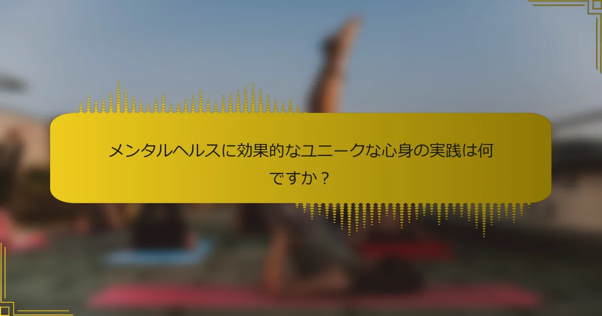 メンタルヘルスに効果的なユニークな心身の実践は何ですか？