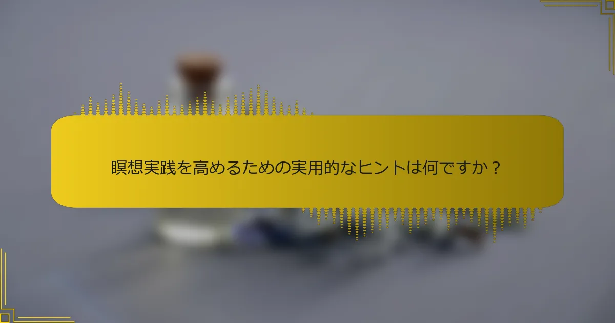瞑想実践を高めるための実用的なヒントは何ですか？