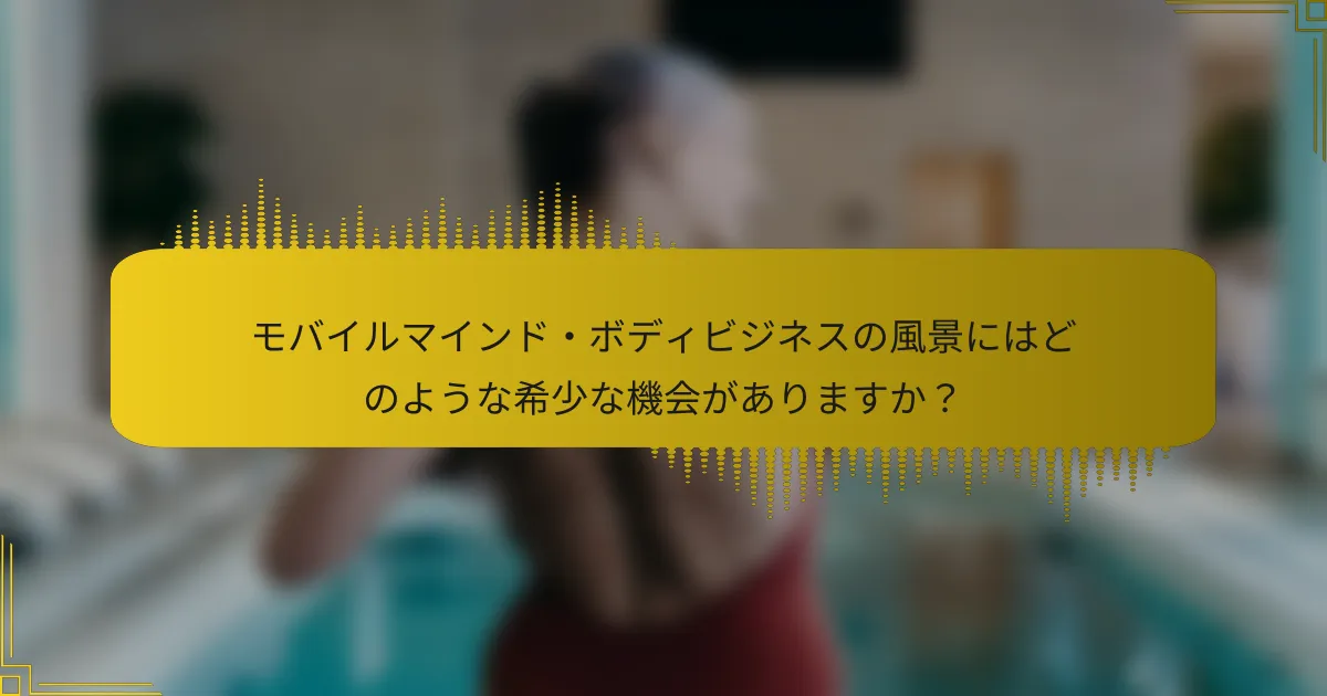 モバイルマインド・ボディビジネスの風景にはどのような希少な機会がありますか？