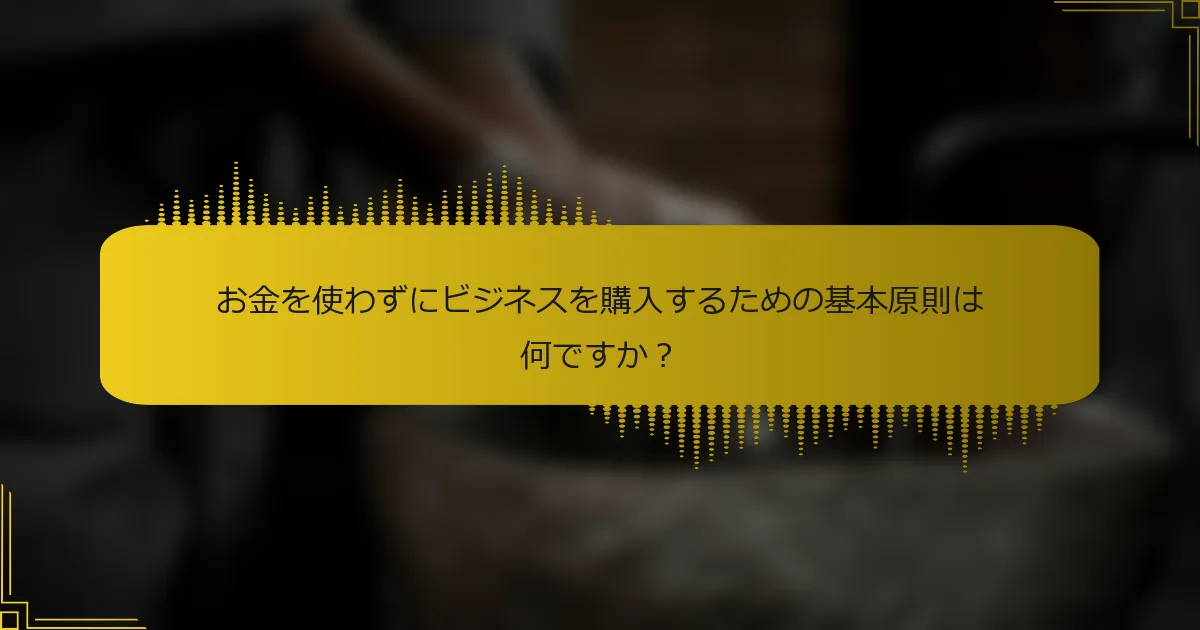 お金を使わずにビジネスを購入するための基本原則は何ですか？