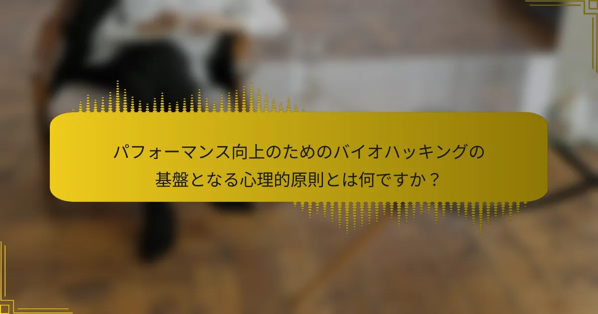 パフォーマンス向上のためのバイオハッキングの基盤となる心理的原則とは何ですか？