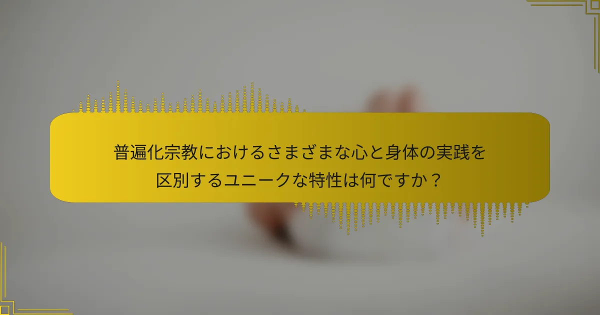 普遍化宗教におけるさまざまな心と身体の実践を区別するユニークな特性は何ですか？