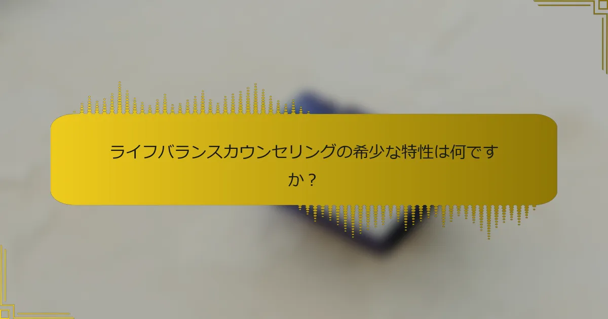 ライフバランスカウンセリングの希少な特性は何ですか？