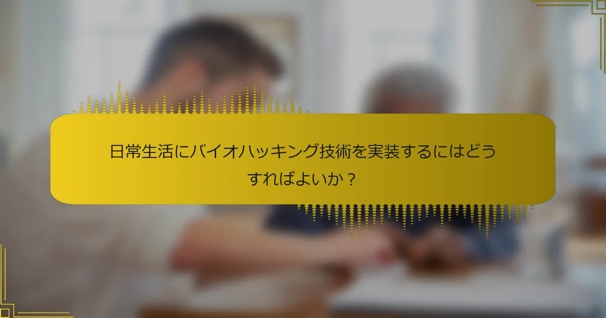 日常生活にバイオハッキング技術を実装するにはどうすればよいか？