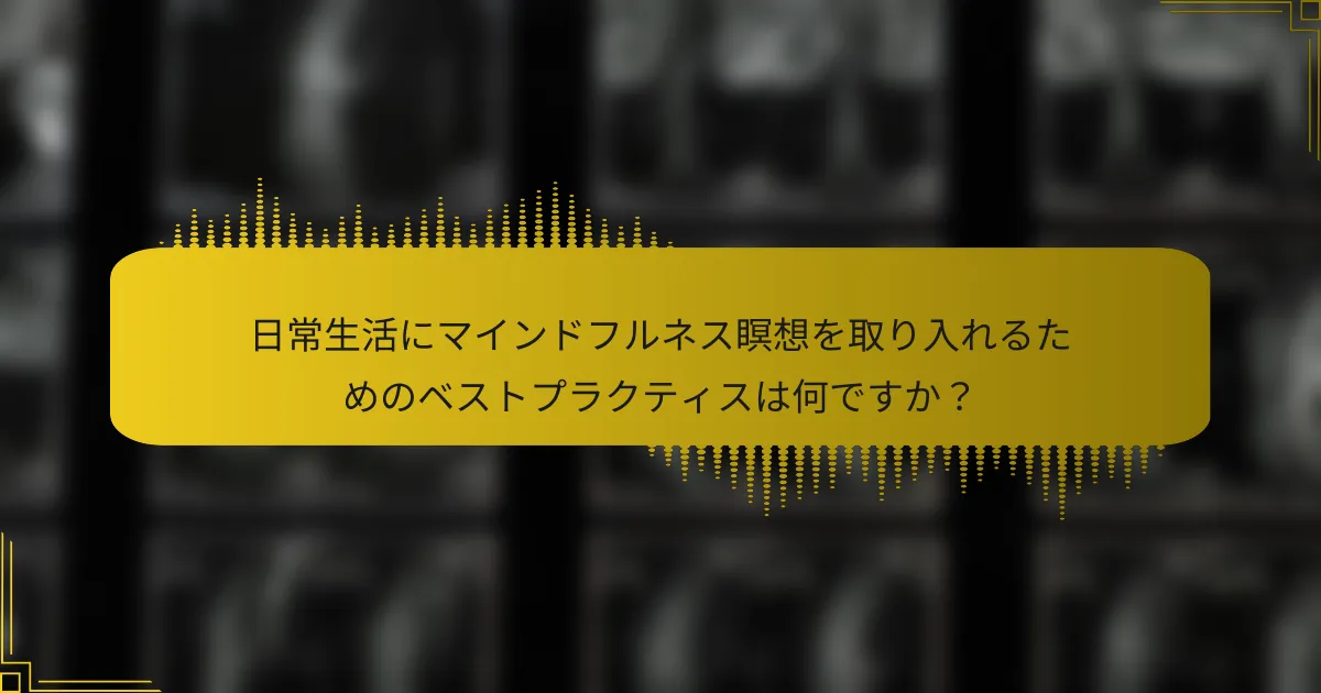 日常生活にマインドフルネス瞑想を取り入れるためのベストプラクティスは何ですか？