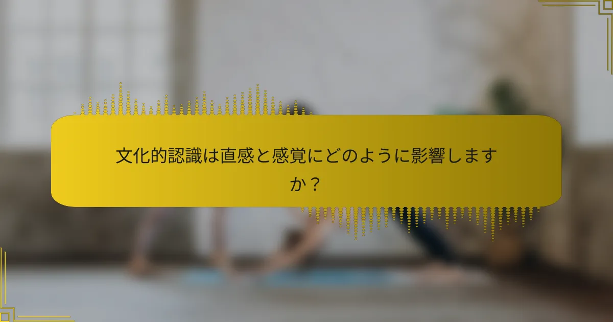 文化的認識は直感と感覚にどのように影響しますか？