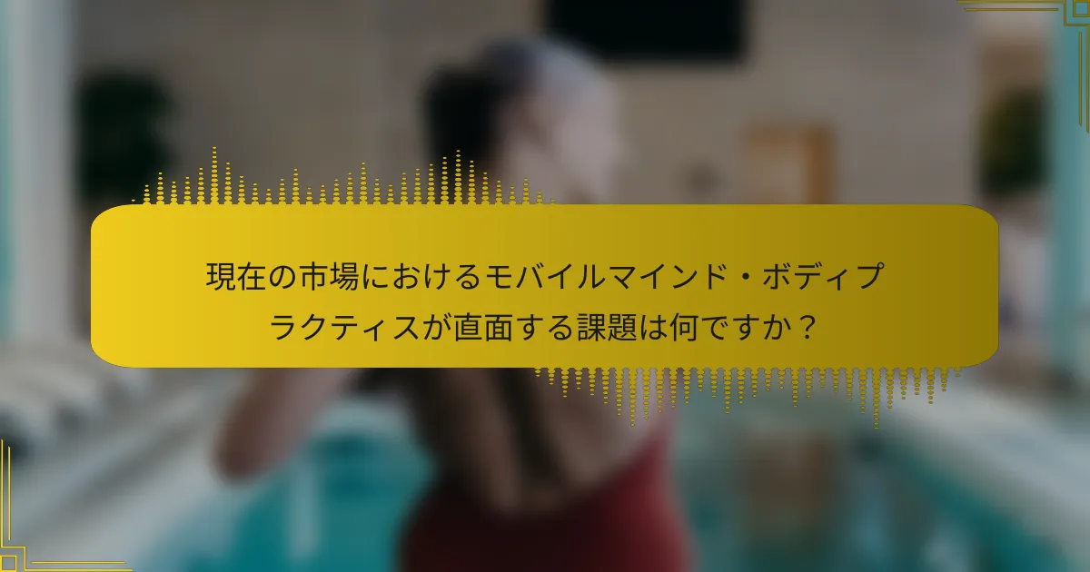 現在の市場におけるモバイルマインド・ボディプラクティスが直面する課題は何ですか？