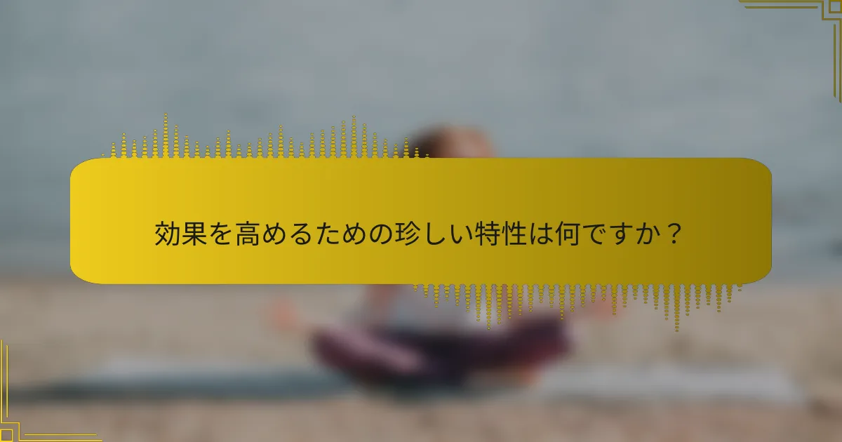 効果を高めるための珍しい特性は何ですか？