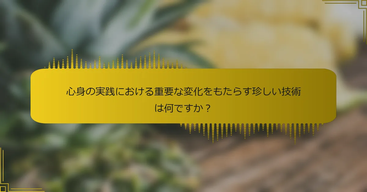 心身の実践における重要な変化をもたらす珍しい技術は何ですか？