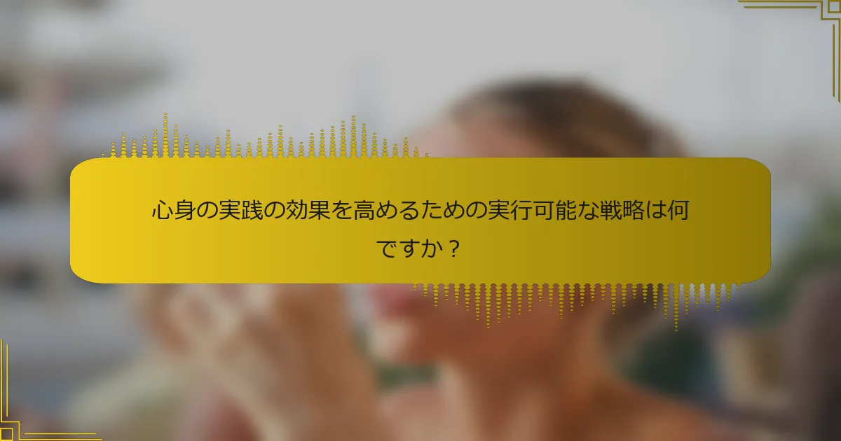 心身の実践の効果を高めるための実行可能な戦略は何ですか？
