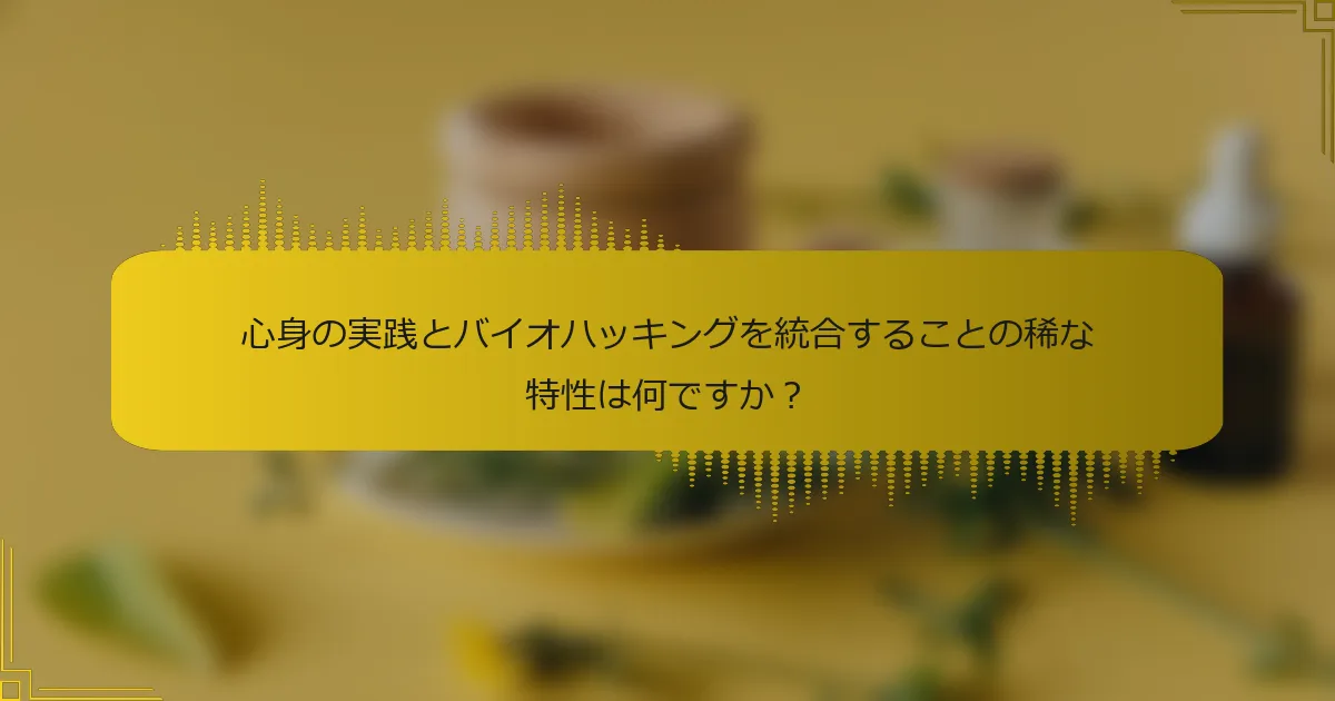 心身の実践とバイオハッキングを統合することの稀な特性は何ですか？