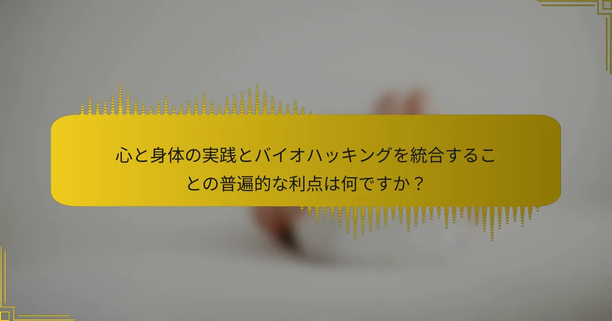 心と身体の実践とバイオハッキングを統合することの普遍的な利点は何ですか？