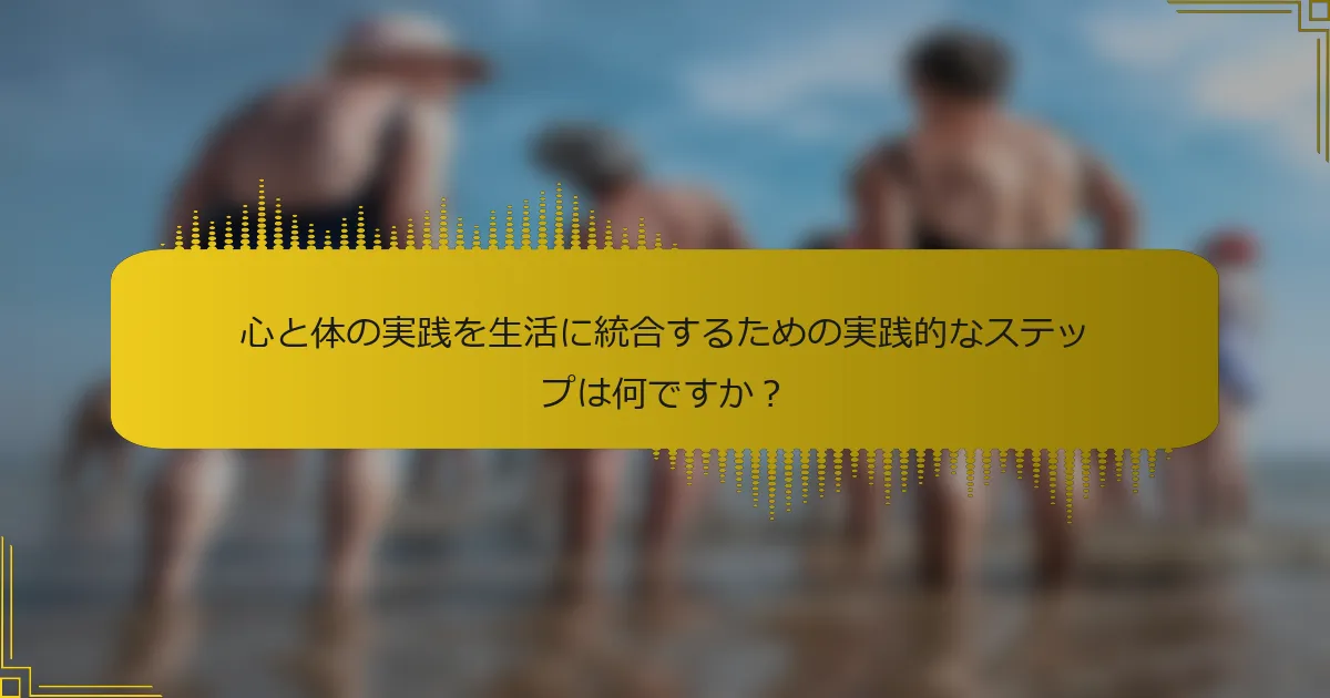 心と体の実践を生活に統合するための実践的なステップは何ですか？
