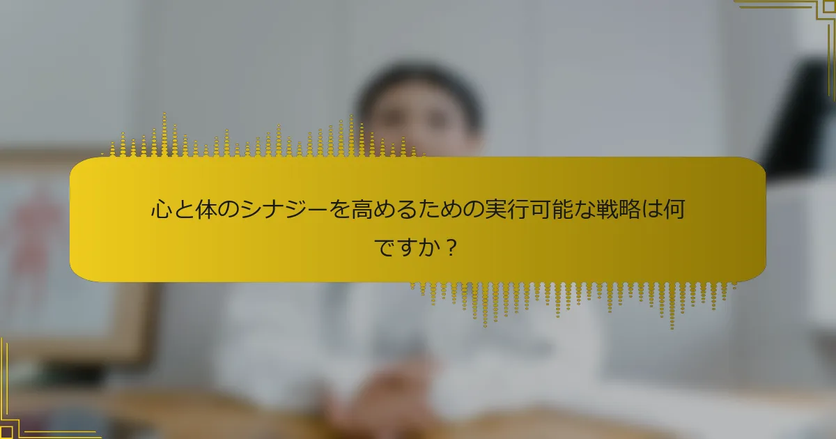 心と体のシナジーを高めるための実行可能な戦略は何ですか？